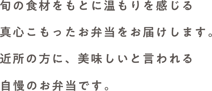 旬の食材をもとに温もりを感じる真心こもったお弁当をお届けします。近所の方に、美味しいと言われる自慢のお弁当です。